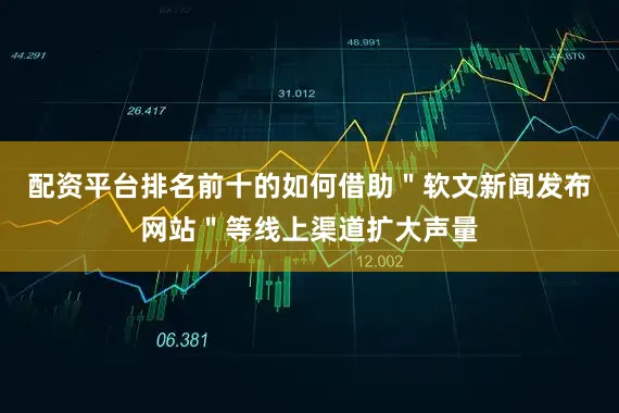 配资平台排名前十的如何借助＂软文新闻发布网站＂等线上渠道扩大声量