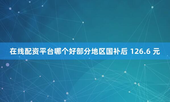 在线配资平台哪个好部分地区国补后 126.6 元