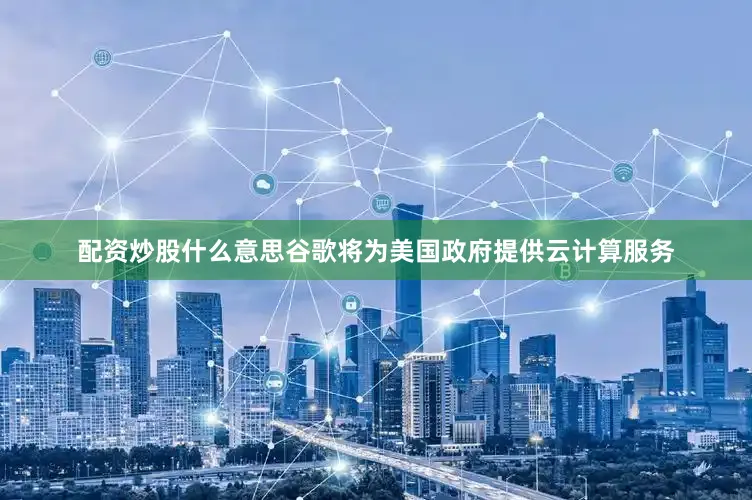 配资炒股什么意思谷歌将为美国政府提供云计算服务