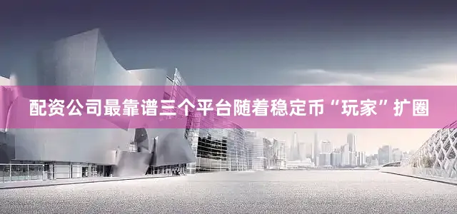 配资公司最靠谱三个平台随着稳定币“玩家”扩圈