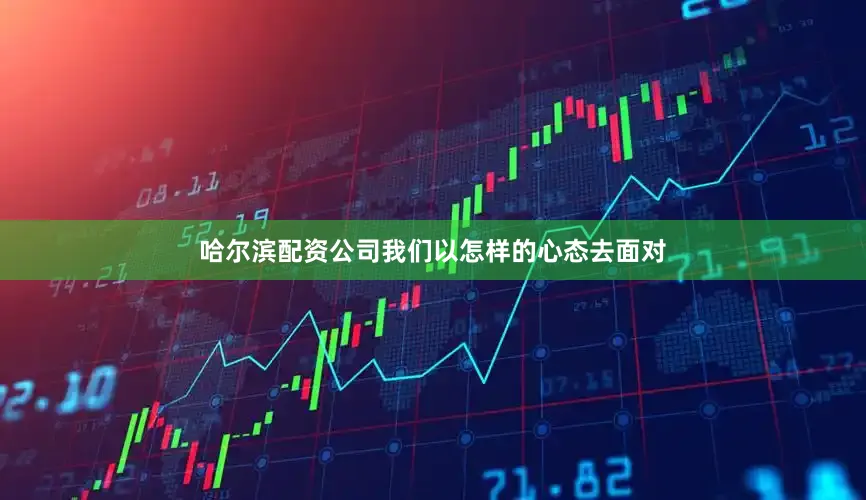 哈尔滨配资公司我们以怎样的心态去面对