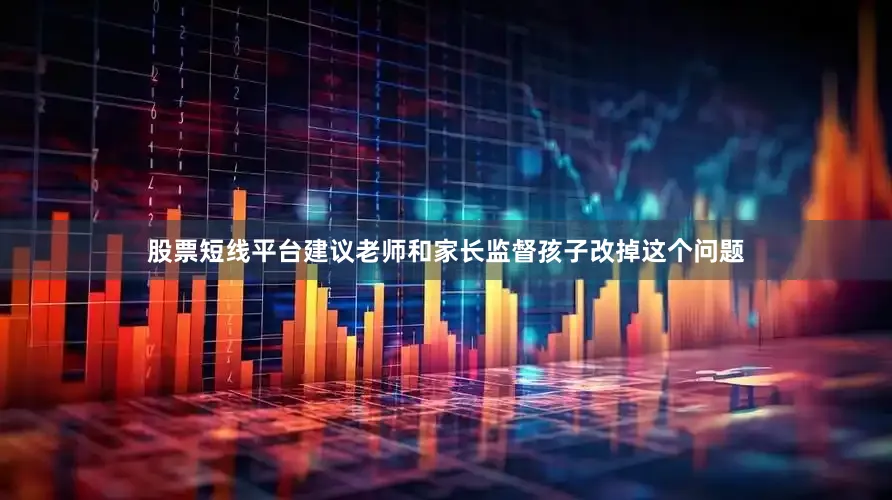 股票短线平台建议老师和家长监督孩子改掉这个问题