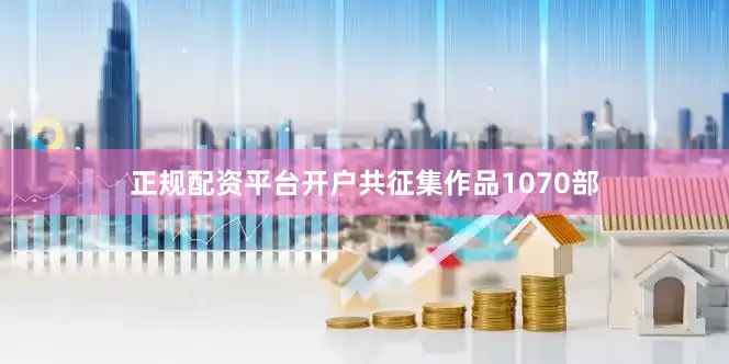 正规配资平台开户共征集作品1070部