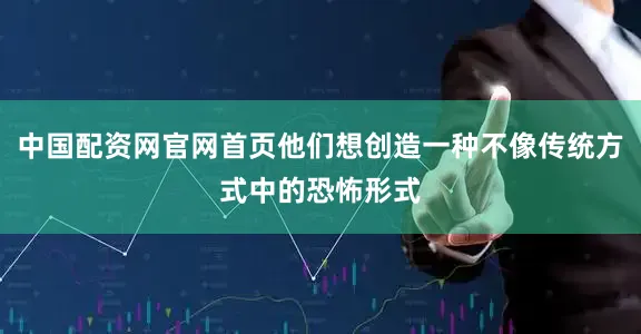 中国配资网官网首页他们想创造一种不像传统方式中的恐怖形式