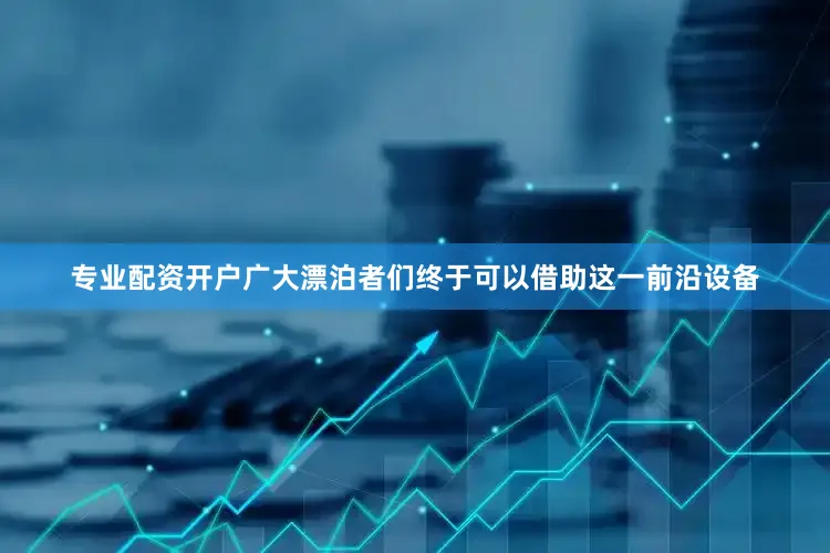 专业配资开户广大漂泊者们终于可以借助这一前沿设备