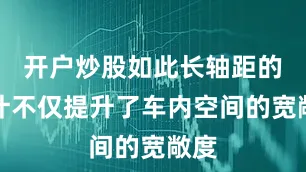 开户炒股如此长轴距的设计不仅提升了车内空间的宽敞度