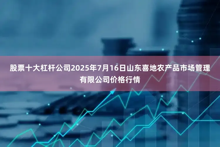 股票十大杠杆公司2025年7月16日山东喜地农产品市场管理有限公司价格行情