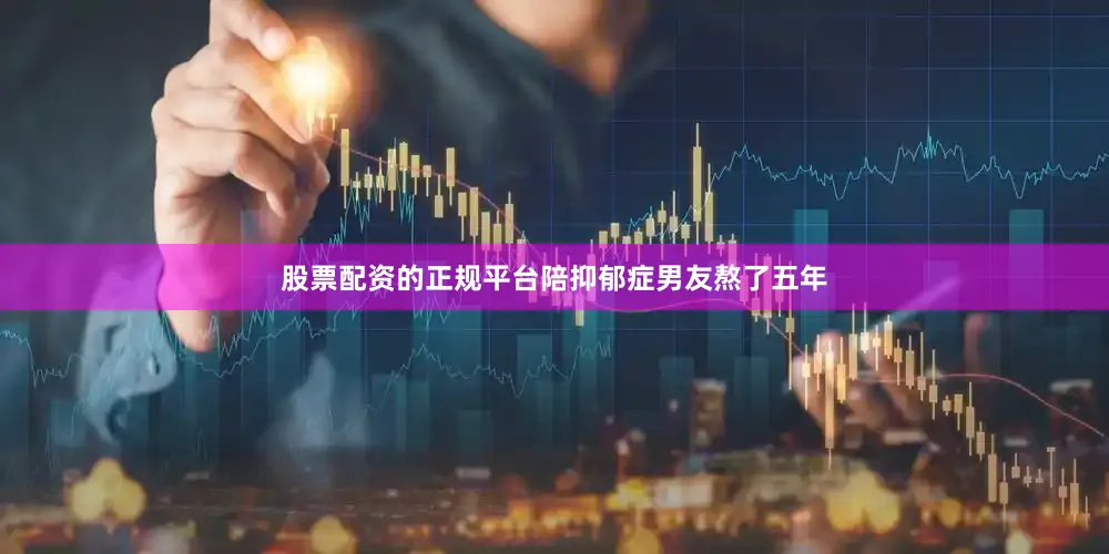 股票配资的正规平台陪抑郁症男友熬了五年