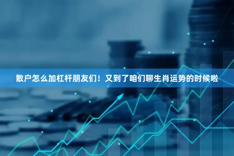 散户怎么加杠杆朋友们！又到了咱们聊生肖运势的时候啦