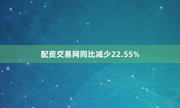 配资交易网同比减少22.55%