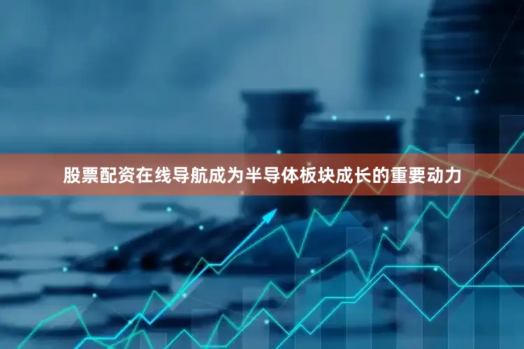 股票配资在线导航成为半导体板块成长的重要动力