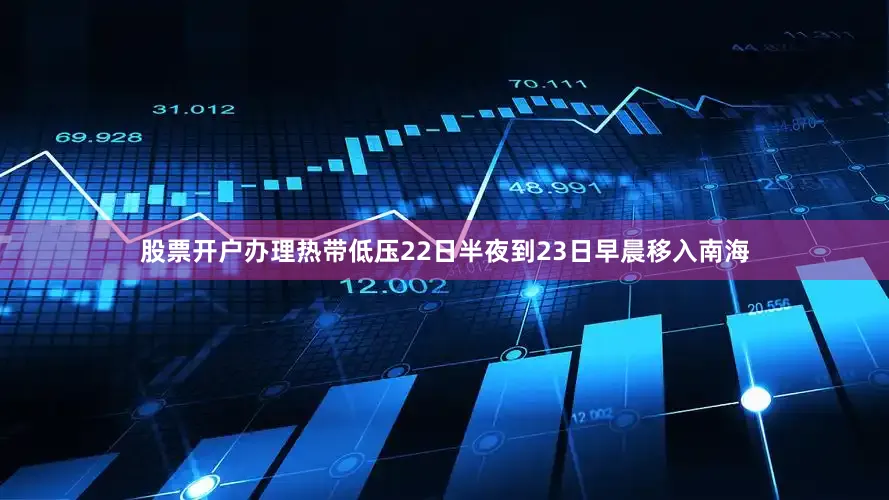 股票开户办理热带低压22日半夜到23日早晨移入南海