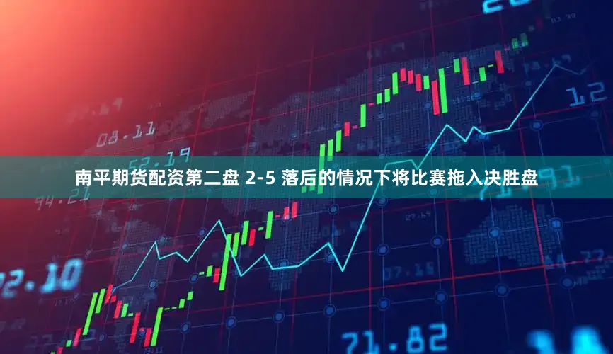 南平期货配资第二盘 2-5 落后的情况下将比赛拖入决胜盘