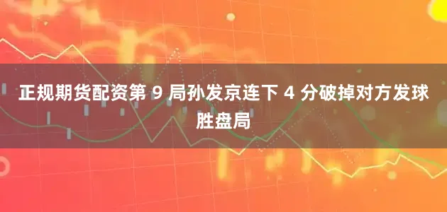 正规期货配资第 9 局孙发京连下 4 分破掉对方发球胜盘局