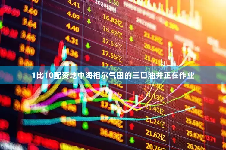 1比10配资地中海祖尔气田的三口油井正在作业