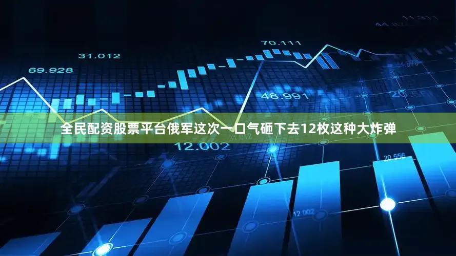 全民配资股票平台俄军这次一口气砸下去12枚这种大炸弹