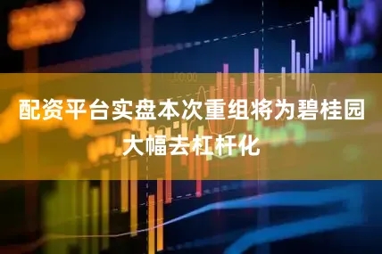 配资平台实盘本次重组将为碧桂园大幅去杠杆化