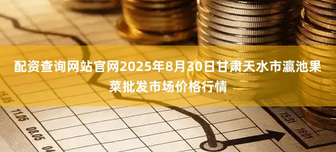 配资查询网站官网2025年8月30日甘肃天水市瀛池果菜批发市场价格行情