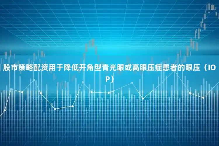 股市策略配资用于降低开角型青光眼或高眼压症患者的眼压（IOP）