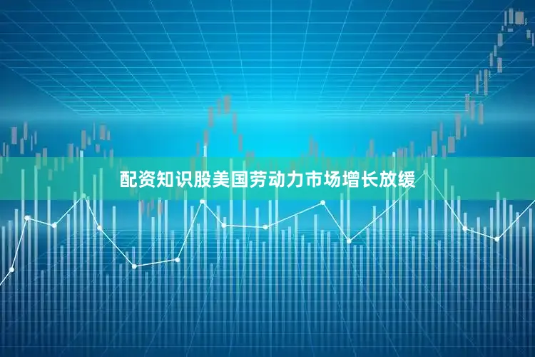 配资知识股美国劳动力市场增长放缓