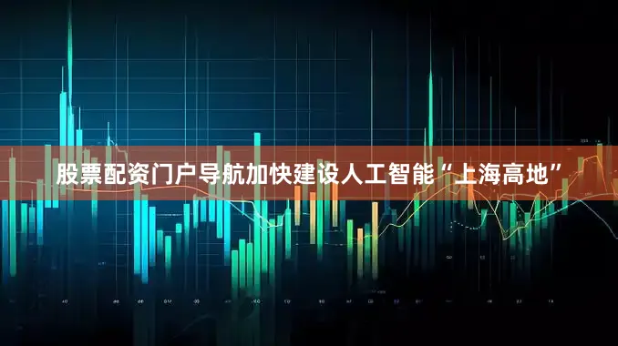 股票配资门户导航加快建设人工智能“上海高地”