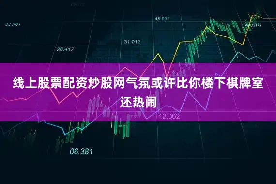 线上股票配资炒股网气氛或许比你楼下棋牌室还热闹