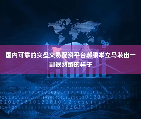 国内可靠的实盘交易配资平台郝鹏举立马装出一副很熟络的样子