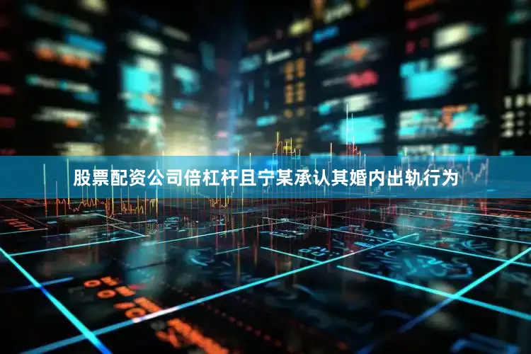 股票配资公司倍杠杆且宁某承认其婚内出轨行为