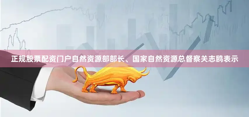 正规股票配资门户自然资源部部长、国家自然资源总督察关志鸥表示