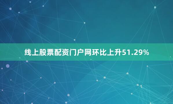 线上股票配资门户网环比上升51.29%