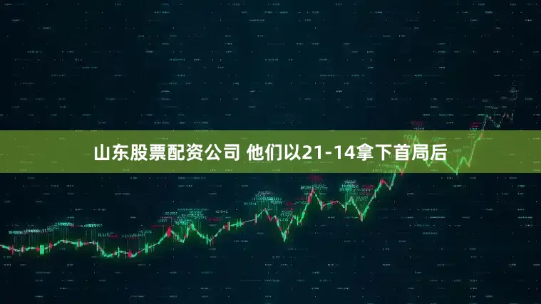 山东股票配资公司 他们以21-14拿下首局后