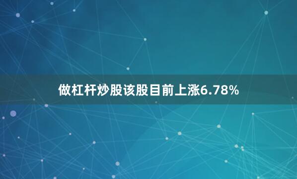 做杠杆炒股该股目前上涨6.78%