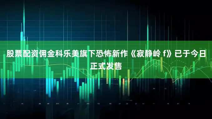 股票配资佣金科乐美旗下恐怖新作《寂静岭 f》已于今日正式发售