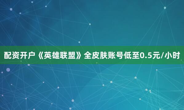 配资开户《英雄联盟》全皮肤账号低至0.5元/小时