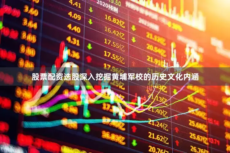 股票配资选股深入挖掘黄埔军校的历史文化内涵