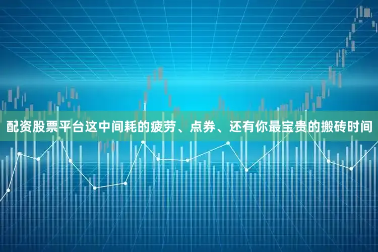 配资股票平台这中间耗的疲劳、点券、还有你最宝贵的搬砖时间