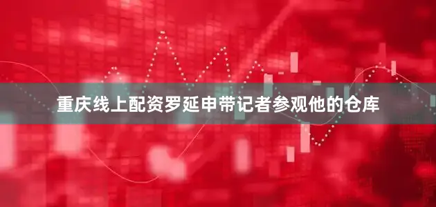 重庆线上配资罗延申带记者参观他的仓库