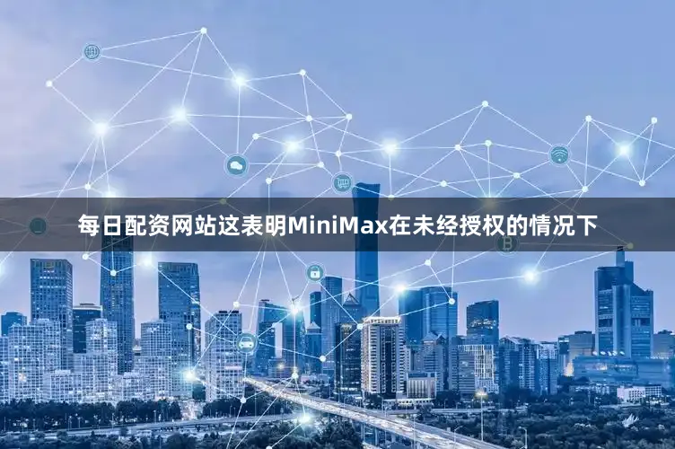 每日配资网站这表明MiniMax在未经授权的情况下