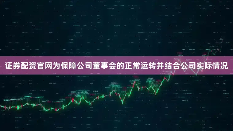 证券配资官网为保障公司董事会的正常运转并结合公司实际情况