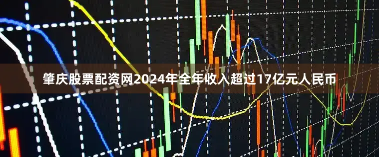 肇庆股票配资网2024年全年收入超过17亿元人民币