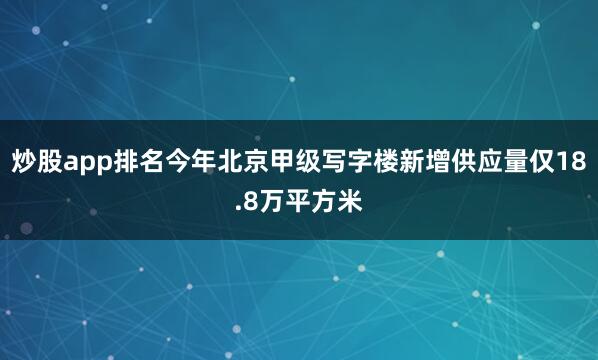 炒股app排名今年北京甲级写字楼新增供应量仅18.8万平方米
