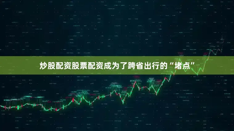 炒股配资股票配资成为了跨省出行的“堵点”