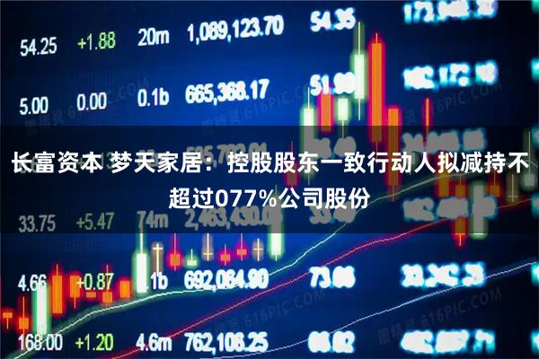 长富资本 梦天家居：控股股东一致行动人拟减持不超过077%公司股份