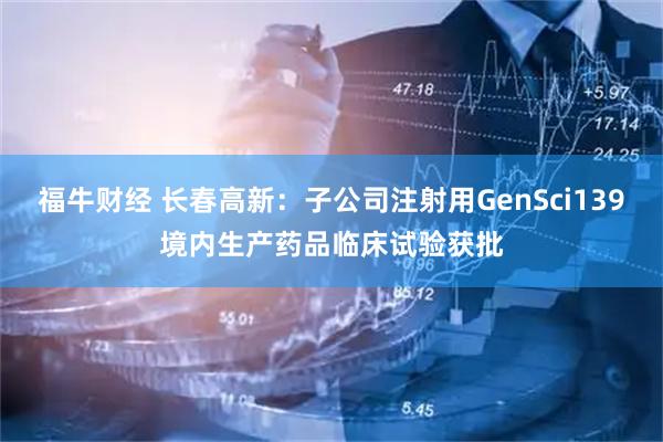 福牛财经 长春高新：子公司注射用GenSci139境内生产药品临床试验获批