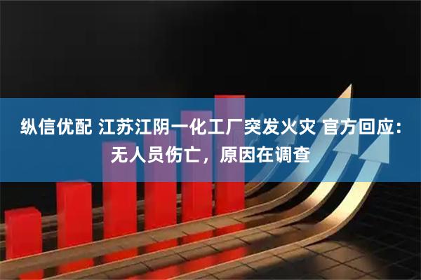 纵信优配 江苏江阴一化工厂突发火灾 官方回应：无人员伤亡，原因在调查