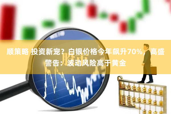 顺策略 投资新宠？白银价格今年飙升70%，高盛警告：波动风险高于黄金