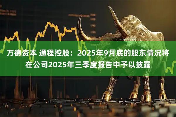 万德资本 通程控股：2025年9月底的股东情况将在公司2025年三季度报告中予以披露