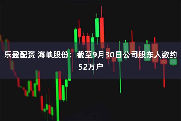 乐盈配资 海峡股份：截至9月30日公司股东人数约52万户
