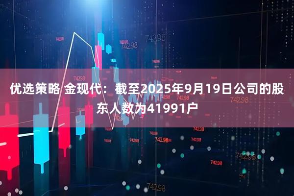 优选策略 金现代：截至2025年9月19日公司的股东人数为41991户