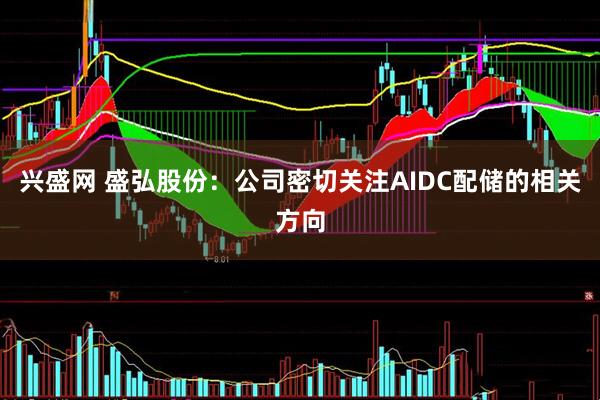 兴盛网 盛弘股份：公司密切关注AIDC配储的相关方向